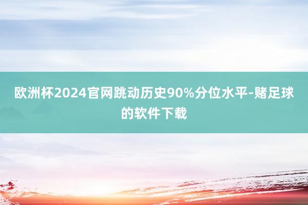 欧洲杯2024官网跳动历史90%分位水平-赌足球的软件下载