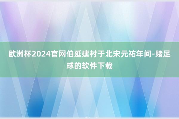 欧洲杯2024官网伯延建村于北宋元祐年间-赌足球的软件下载