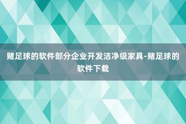 赌足球的软件部分企业开发洁净级家具-赌足球的软件下载