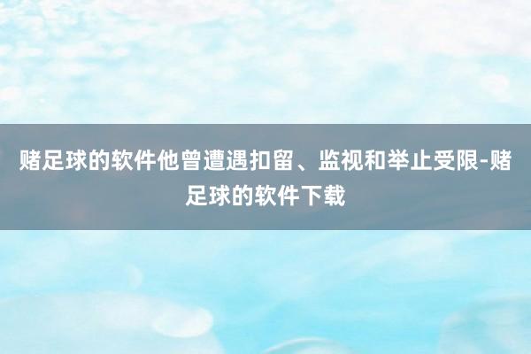 赌足球的软件他曾遭遇扣留、监视和举止受限-赌足球的软件下载