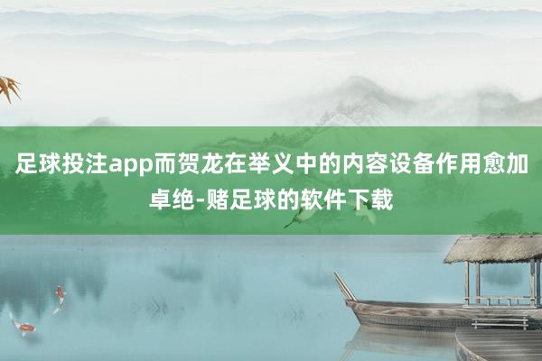 足球投注app而贺龙在举义中的内容设备作用愈加卓绝-赌足球的软件下载