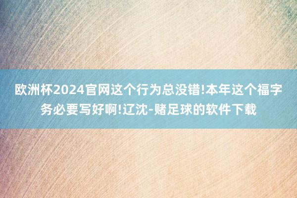 欧洲杯2024官网这个行为总没错!本年这个福字务必要写好啊!辽沈-赌足球的软件下载