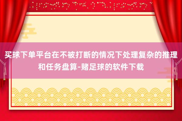 买球下单平台在不被打断的情况下处理复杂的推理和任务盘算-赌足球的软件下载
