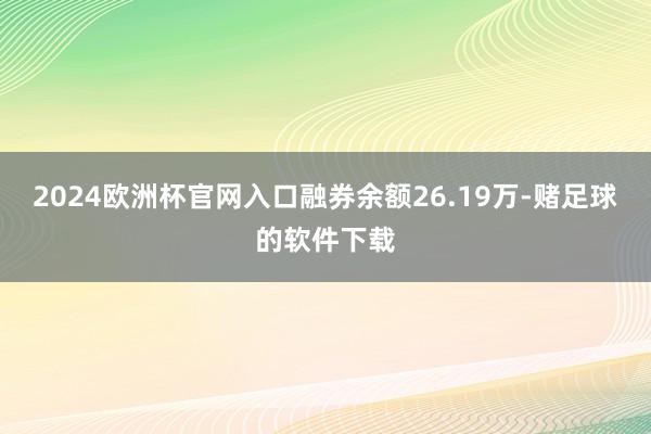 2024欧洲杯官网入口融券余额26.19万-赌足球的软件下载