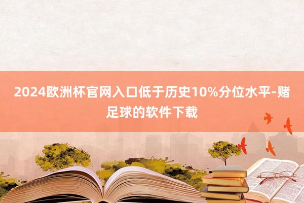 2024欧洲杯官网入口低于历史10%分位水平-赌足球的软件下载