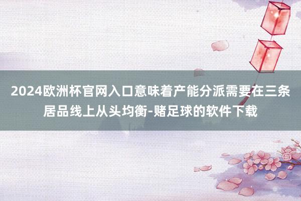2024欧洲杯官网入口意味着产能分派需要在三条居品线上从头均衡-赌足球的软件下载