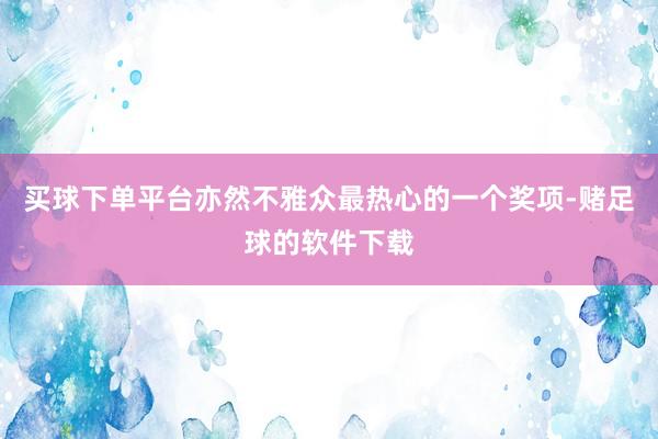 买球下单平台亦然不雅众最热心的一个奖项-赌足球的软件下载