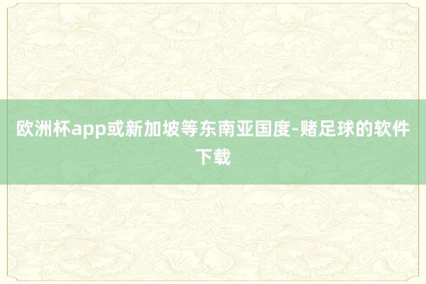 欧洲杯app或新加坡等东南亚国度-赌足球的软件下载