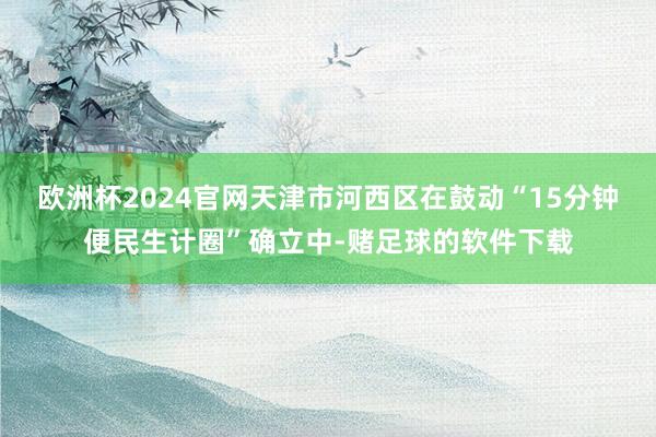 欧洲杯2024官网天津市河西区在鼓动“15分钟便民生计圈”确立中-赌足球的软件下载