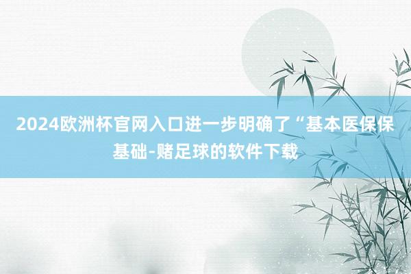 2024欧洲杯官网入口进一步明确了“基本医保保基础-赌足球的软件下载
