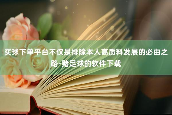 买球下单平台不仅是排除本人高质料发展的必由之路-赌足球的软件下载