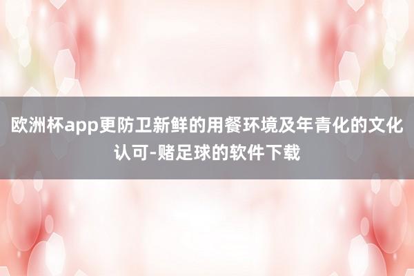 欧洲杯app更防卫新鲜的用餐环境及年青化的文化认可-赌足球的软件下载