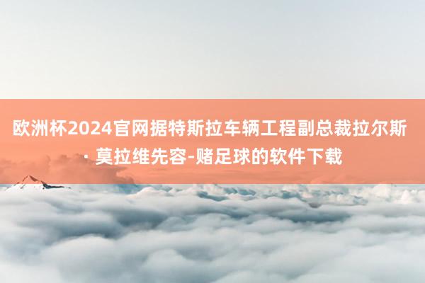 欧洲杯2024官网据特斯拉车辆工程副总裁拉尔斯 · 莫拉维先容-赌足球的软件下载