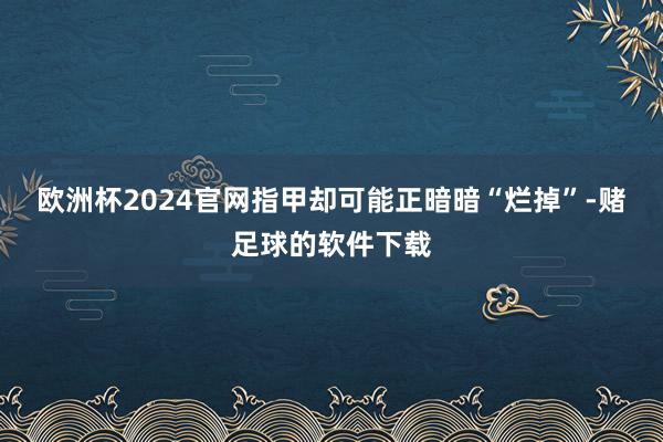 欧洲杯2024官网指甲却可能正暗暗“烂掉”-赌足球的软件下载