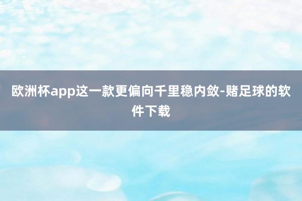 欧洲杯app这一款更偏向千里稳内敛-赌足球的软件下载