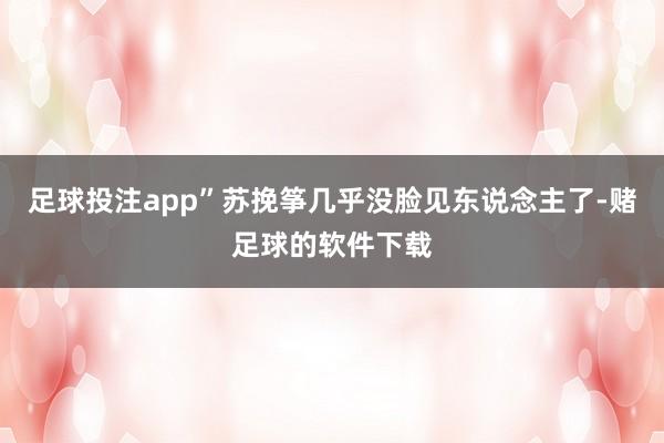 足球投注app”苏挽筝几乎没脸见东说念主了-赌足球的软件下载