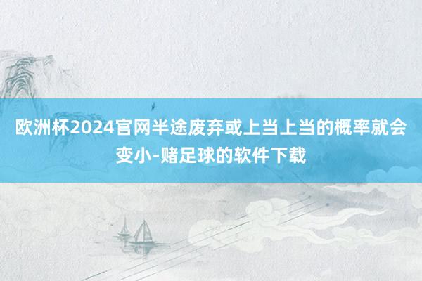欧洲杯2024官网半途废弃或上当上当的概率就会变小-赌足球的软件下载
