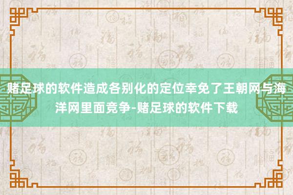 赌足球的软件造成各别化的定位幸免了王朝网与海洋网里面竞争-赌足球的软件下载