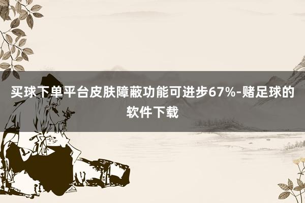 买球下单平台皮肤障蔽功能可进步67%-赌足球的软件下载