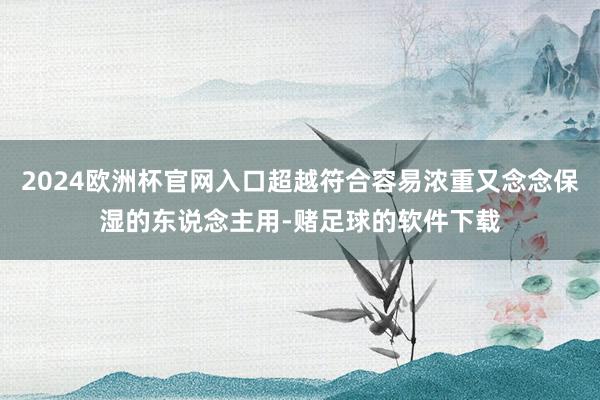 2024欧洲杯官网入口超越符合容易浓重又念念保湿的东说念主用-赌足球的软件下载