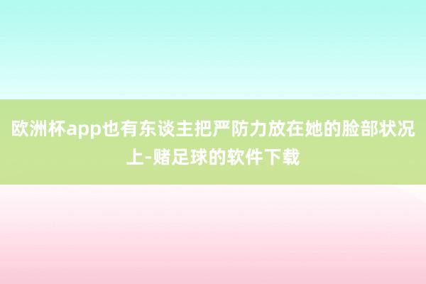 欧洲杯app也有东谈主把严防力放在她的脸部状况上-赌足球的软件下载