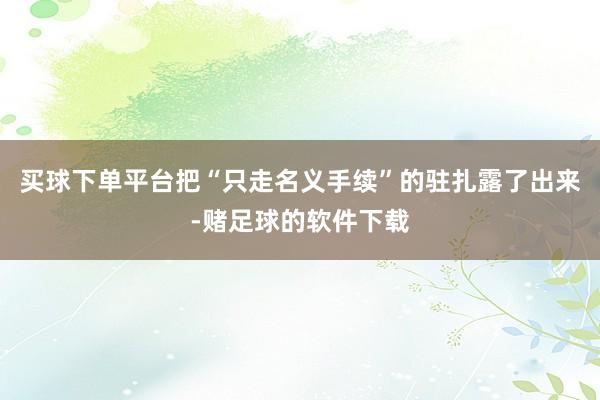 买球下单平台把“只走名义手续”的驻扎露了出来-赌足球的软件下载