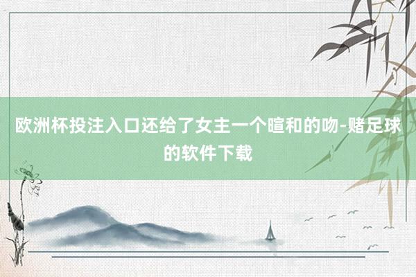 欧洲杯投注入口还给了女主一个暄和的吻-赌足球的软件下载