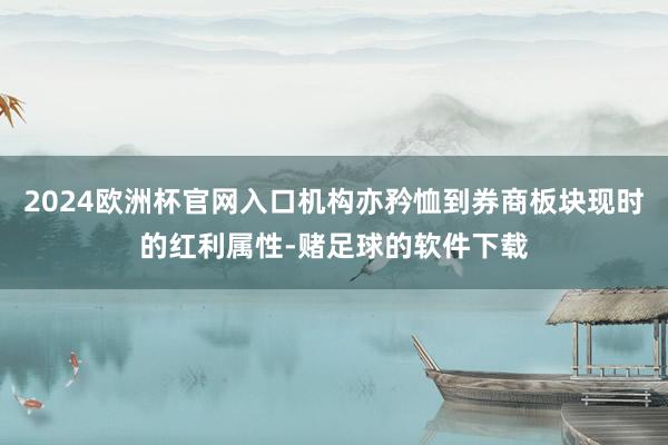 2024欧洲杯官网入口机构亦矜恤到券商板块现时的红利属性-赌足球的软件下载