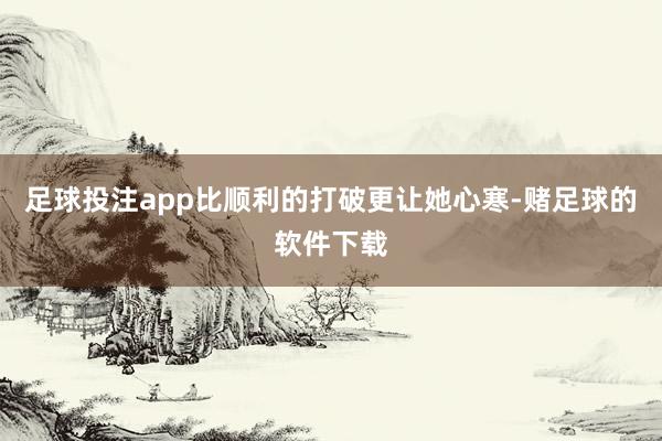 足球投注app比顺利的打破更让她心寒-赌足球的软件下载