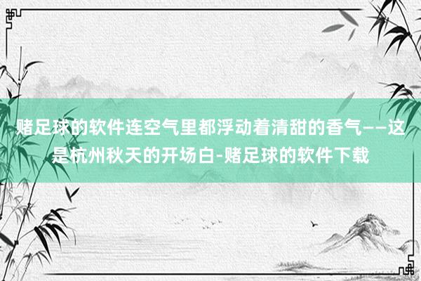 赌足球的软件连空气里都浮动着清甜的香气——这是杭州秋天的开场白-赌足球的软件下载