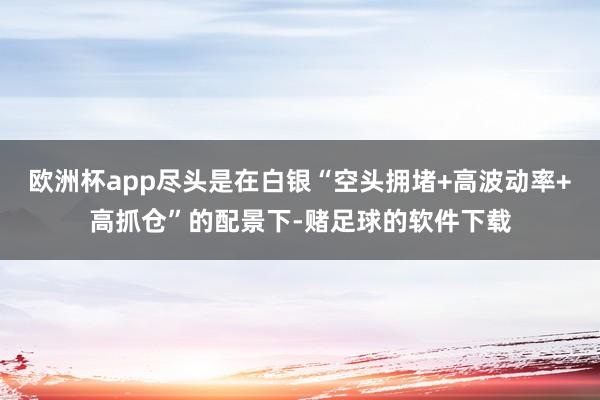 欧洲杯app尽头是在白银“空头拥堵+高波动率+高抓仓”的配景下-赌足球的软件下载