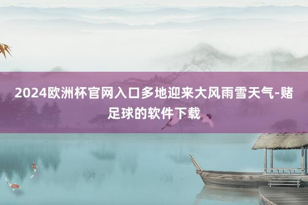 2024欧洲杯官网入口多地迎来大风雨雪天气-赌足球的软件下载