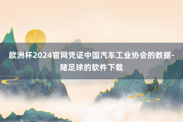 欧洲杯2024官网凭证中国汽车工业协会的数据-赌足球的软件下载