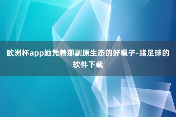 欧洲杯app她凭着那副原生态的好嗓子-赌足球的软件下载
