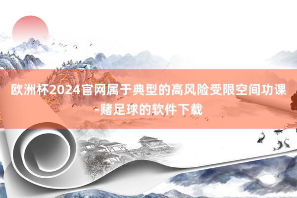 欧洲杯2024官网属于典型的高风险受限空间功课-赌足球的软件下载