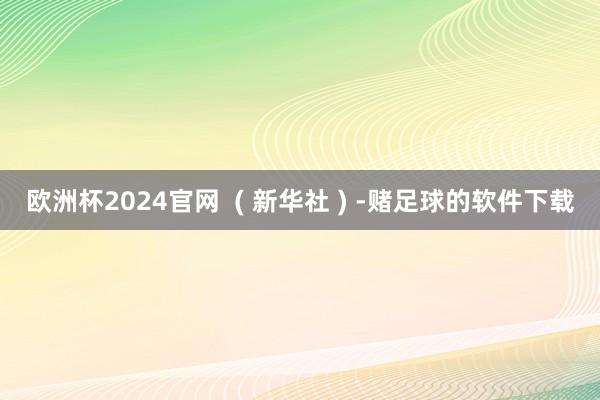 欧洲杯2024官网  ( 新华社 ) -赌足球的软件下载