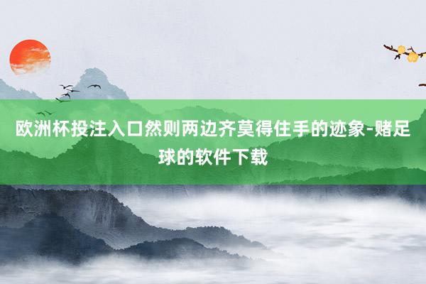 欧洲杯投注入口然则两边齐莫得住手的迹象-赌足球的软件下载